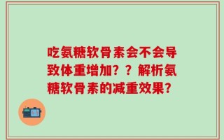 吃氨糖软骨素会不会导致体重增加？？解析氨糖软骨素的减重效果？