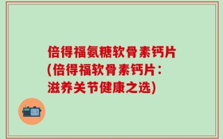 倍得福氨糖软骨素钙片(倍得福软骨素钙片：滋养关节健康之选)