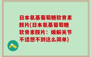 日本氨基葡萄糖软骨素胺片(日本氨基葡萄糖软骨素胺片：缓解关节不适想不到这么简单)