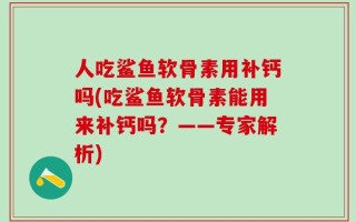 人吃鲨鱼软骨素用补钙吗(吃鲨鱼软骨素能用来补钙吗？——专家解析)