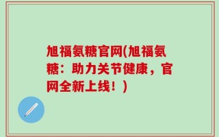 旭福氨糖官网(旭福氨糖：助力关节健康，官网全新上线！)