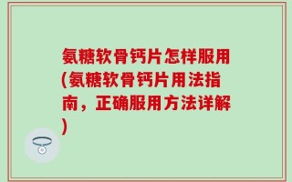氨糖软骨钙片怎样服用(氨糖软骨钙片用法指南，正确服用方法详解)