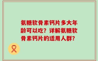 氨糖软骨素钙片多大年龄可以吃？详解氨糖软骨素钙片的适用人群？