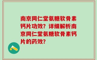 南京同仁堂氨糖软骨素钙片功效？详细解析南京同仁堂氨糖软骨素钙片的药效？