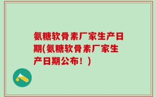 氨糖软骨素厂家生产日期(氨糖软骨素厂家生产日期公布！)