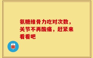 氨糖维骨力吃对次数，关节不再酸痛，赶紧来看看吧