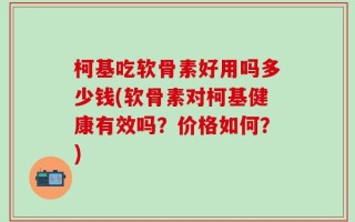 柯基吃软骨素好用吗多少钱(软骨素对柯基健康有效吗？价格如何？)