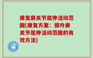 康复肩关节屈伸活动范围(康复方案：提升肩关节屈伸活动范围的有效方法)