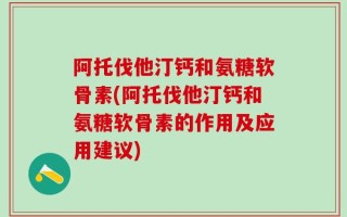 阿托伐他汀钙和氨糖软骨素(阿托伐他汀钙和氨糖软骨素的作用及应用建议)