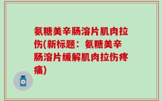 氨糖美辛肠溶片肌肉拉伤(新标题：氨糖美辛肠溶片缓解肌肉拉伤疼痛)