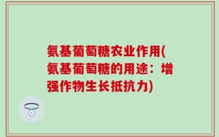 氨基葡萄糖农业作用(氨基葡萄糖的用途：增强作物生长抵抗力)