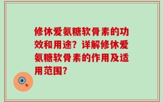 修休爱氨糖软骨素的功效和用途？详解修休爱氨糖软骨素的作用及适用范围？
