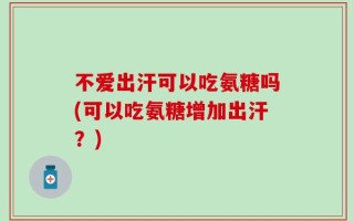 不爱出汗可以吃氨糖吗(可以吃氨糖增加出汗？)