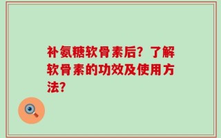 补氨糖软骨素后？了解软骨素的功效及使用方法？