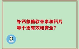 补钙氨糖软骨素和钙片哪个更有效和安全？