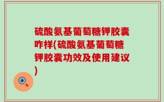 硫酸氨基葡萄糖钾胶囊咋样(硫酸氨基葡萄糖钾胶囊功效及使用建议)