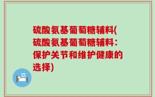 硫酸氨基葡萄糖辅料(硫酸氨基葡萄糖辅料：保护关节和维护健康的选择)