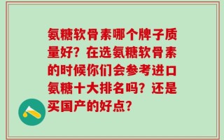 氨糖软骨素哪个牌子质量好？在选氨糖软骨素的时候你们会参考进口氨糖十大排名吗？还是买国产的好点？