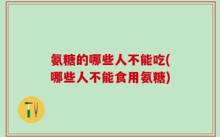 氨糖的哪些人不能吃(哪些人不能食用氨糖)
