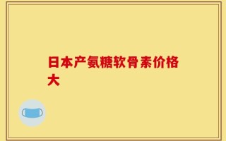 日本产氨糖软骨素价格大