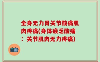 全身无力骨关节酸痛肌肉疼痛(身体疲乏酸痛：关节肌肉无力疼痛)