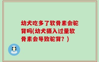 幼犬吃多了软骨素会驼背吗(幼犬摄入过量软骨素会导致驼背？)