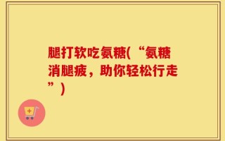 腿打软吃氨糖(“氨糖消腿疲，助你轻松行走”)