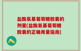 盐酸氨基葡萄糖胶囊的剂量(盐酸氨基葡萄糖胶囊的正确用量指南)