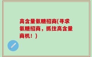 高含量氨糖招商(寻求氨糖招商，抓住高含量商机！)