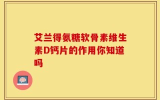 艾兰得氨糖软骨素维生素D钙片的作用你知道吗