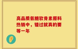 高品质氨糖软骨素原料热销中，错过就真的要等一年