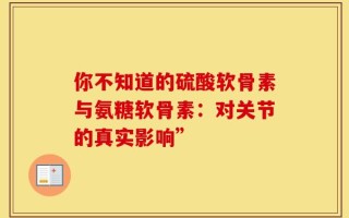 你不知道的硫酸软骨素与氨糖软骨素：对关节的真实影响”