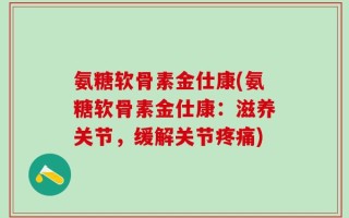 氨糖软骨素金仕康(氨糖软骨素金仕康：滋养关节，缓解关节疼痛)