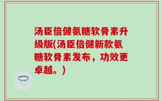 汤臣倍健氨糖软骨素升级版(汤臣倍健新款氨糖软骨素发布，功效更卓越。)