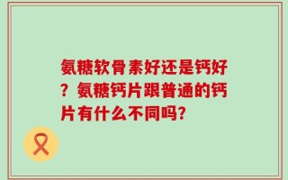 氨糖软骨素好还是钙好？氨糖钙片跟普通的钙片有什么不同吗？