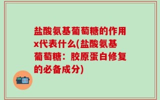 盐酸氨基葡萄糖的作用x代表什么(盐酸氨基葡萄糖：胶原蛋白修复的必备成分)