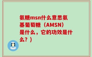 氨糖msn什么意思氨基葡萄糖（AMSN）是什么，它的功效是什么？)