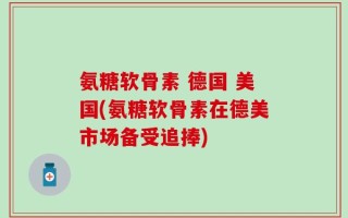 氨糖软骨素 德国 美国(氨糖软骨素在德美市场备受追捧)