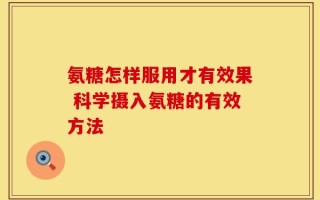 氨糖怎样服用才有效果 科学摄入氨糖的有效方法