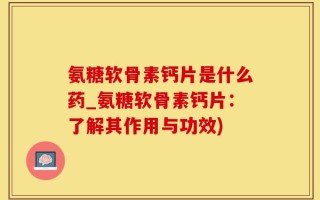 氨糖软骨素钙片是什么药_氨糖软骨素钙片：了解其作用与功效)