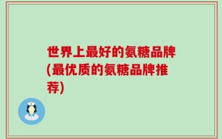 世界上最好的氨糖品牌(最优质的氨糖品牌推荐)
