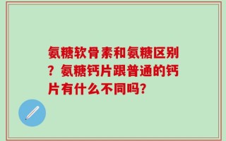 氨糖软骨素和氨糖区别？氨糖钙片跟普通的钙片有什么不同吗？