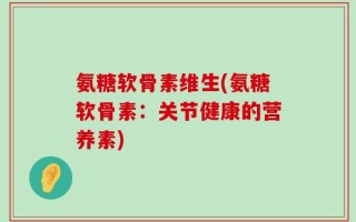 氨糖软骨素维生(氨糖软骨素：关节健康的营养素)