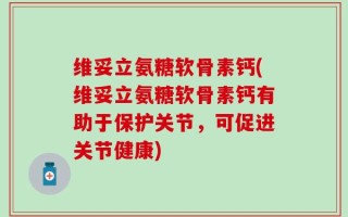 维妥立氨糖软骨素钙(维妥立氨糖软骨素钙有助于保护关节，可促进关节健康)