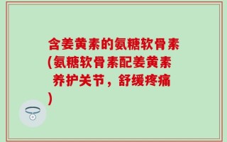 含姜黄素的氨糖软骨素(氨糖软骨素配姜黄素 养护关节，舒缓疼痛)