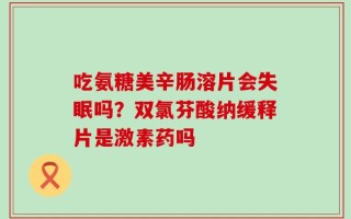 吃氨糖美辛肠溶片会失眠吗？双氯芬酸纳缓释片是激素药吗