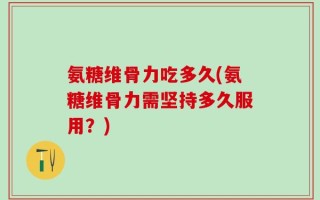 氨糖维骨力吃多久(氨糖维骨力需坚持多久服用？)