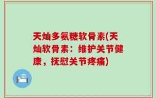 天灿多氨糖软骨素(天灿软骨素：维护关节健康，抚慰关节疼痛)