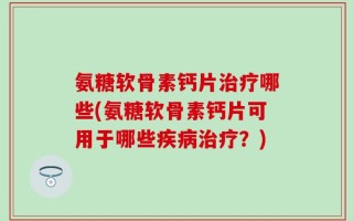 氨糖软骨素钙片治疗哪些(氨糖软骨素钙片可用于哪些疾病治疗？)