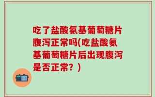 吃了盐酸氨基葡萄糖片腹泻正常吗(吃盐酸氨基葡萄糖片后出现腹泻是否正常？)